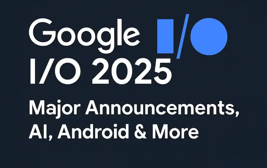 Google I/O 2025: Major Announcements, AI, Android & More